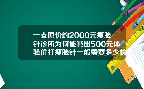 一支原价约2000元瘦脸针诊所为何能喊出500元体验价打瘦脸针一般需要多少价位的针