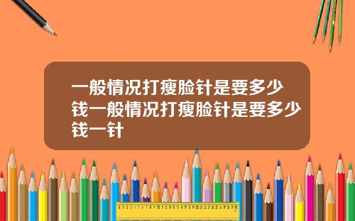 一般情况打瘦脸针是要多少钱一般情况打瘦脸针是要多少钱一针