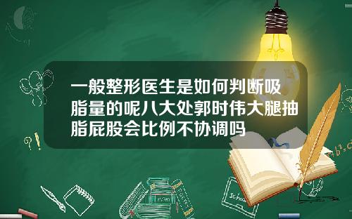 一般整形医生是如何判断吸脂量的呢八大处郭时伟大腿抽脂屁股会比例不协调吗