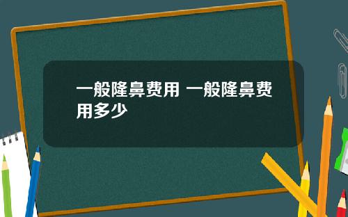 一般隆鼻费用 一般隆鼻费用多少