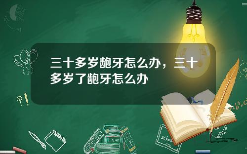 三十多岁龅牙怎么办，三十多岁了龅牙怎么办