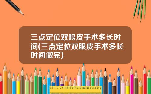 三点定位双眼皮手术多长时间(三点定位双眼皮手术多长时间做完)