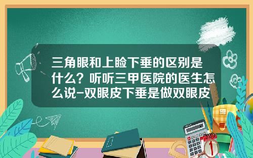 三角眼和上睑下垂的区别是什么？听听三甲医院的医生怎么说-双眼皮下垂是做双眼皮好还是切眉好呢