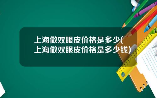 上海做双眼皮价格是多少(上海做双眼皮价格是多少钱)