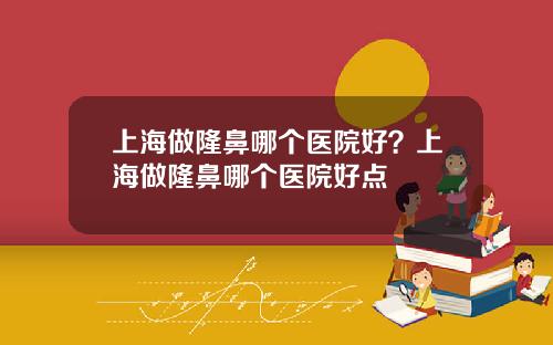上海做隆鼻哪个医院好？上海做隆鼻哪个医院好点
