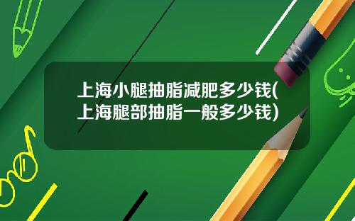 上海小腿抽脂减肥多少钱(上海腿部抽脂一般多少钱)