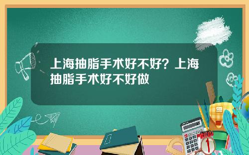 上海抽脂手术好不好？上海抽脂手术好不好做