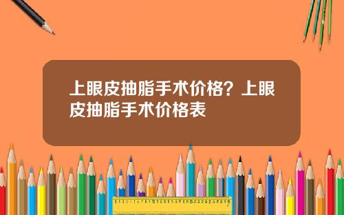 上眼皮抽脂手术价格？上眼皮抽脂手术价格表