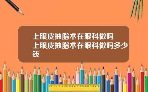 上眼皮抽脂术在眼科做吗 上眼皮抽脂术在眼科做吗多少钱