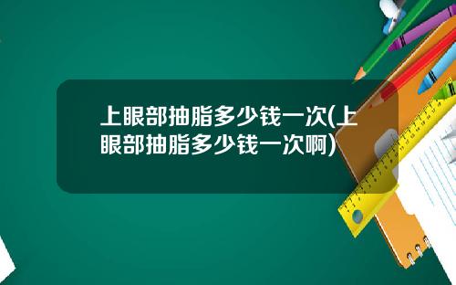 上眼部抽脂多少钱一次(上眼部抽脂多少钱一次啊)