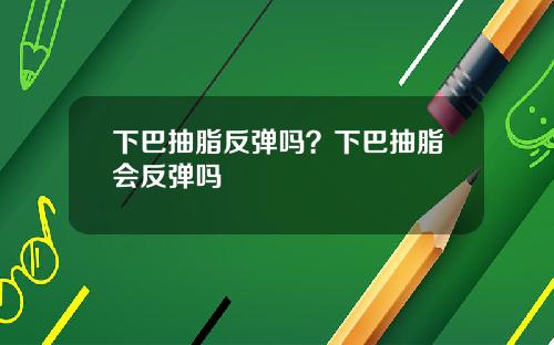 下巴抽脂反弹吗？下巴抽脂会反弹吗