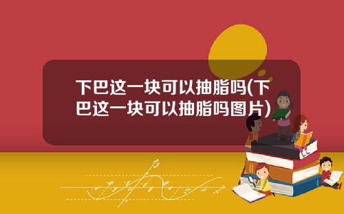 下巴这一块可以抽脂吗(下巴这一块可以抽脂吗图片)