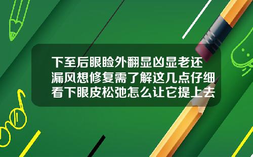 下至后眼睑外翻显凶显老还漏风想修复需了解这几点仔细看下眼皮松弛怎么让它提上去