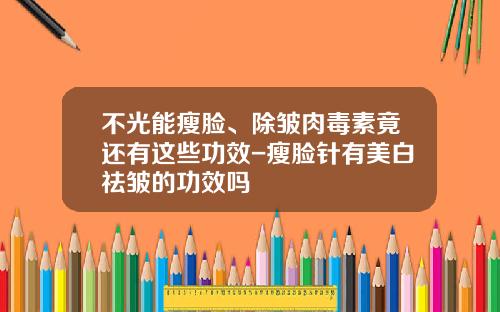 不光能瘦脸、除皱肉毒素竟还有这些功效-瘦脸针有美白祛皱的功效吗
