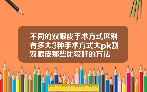 不同的双眼皮手术方式区别有多大3种手术方式大pk割双眼皮那些比较好的方法