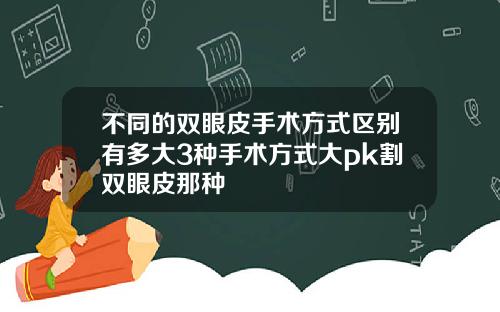 不同的双眼皮手术方式区别有多大3种手术方式大pk割双眼皮那种