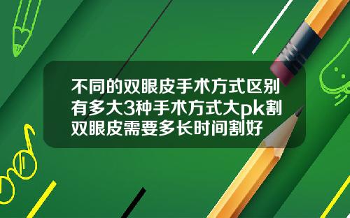 不同的双眼皮手术方式区别有多大3种手术方式大pk割双眼皮需要多长时间割好