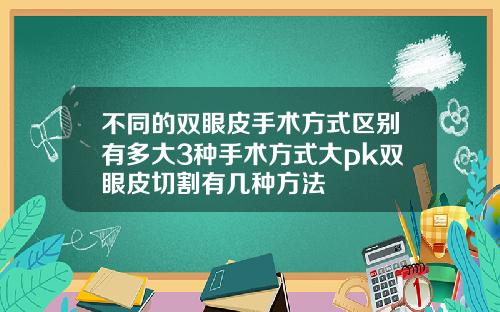 不同的双眼皮手术方式区别有多大3种手术方式大pk双眼皮切割有几种方法