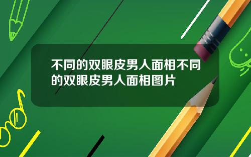不同的双眼皮男人面相不同的双眼皮男人面相图片