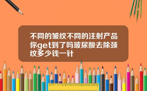 不同的皱纹不同的注射产品你get到了吗玻尿酸去除颈纹多少钱一针