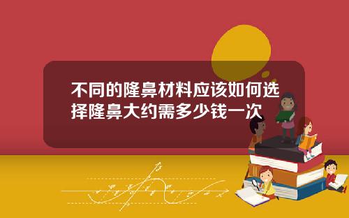 不同的隆鼻材料应该如何选择隆鼻大约需多少钱一次