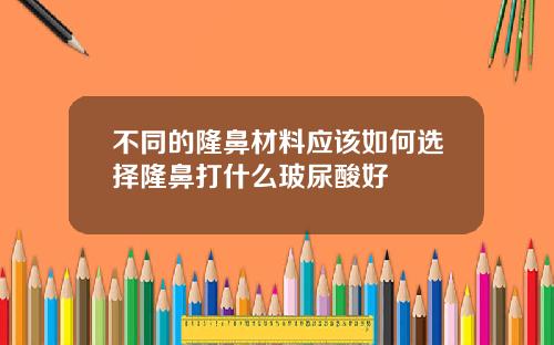 不同的隆鼻材料应该如何选择隆鼻打什么玻尿酸好