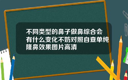 不同类型的鼻子做鼻综合会有什么变化不妨对照自查单纯隆鼻效果图片高清