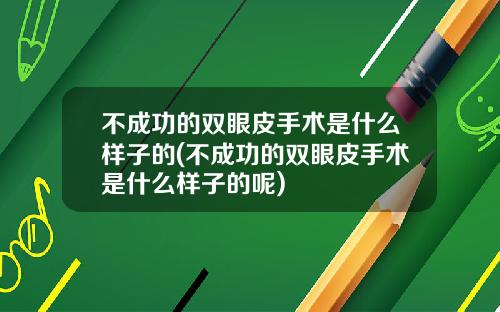 不成功的双眼皮手术是什么样子的(不成功的双眼皮手术是什么样子的呢)