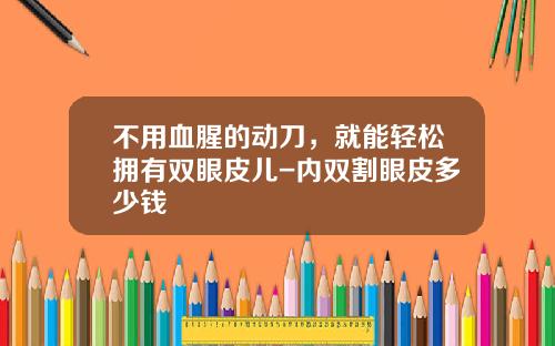 不用血腥的动刀，就能轻松拥有双眼皮儿-内双割眼皮多少钱