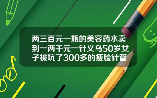两三百元一瓶的美容药水卖到一两千元一针义乌50岁女子被坑了300多的瘦脸针管用吗