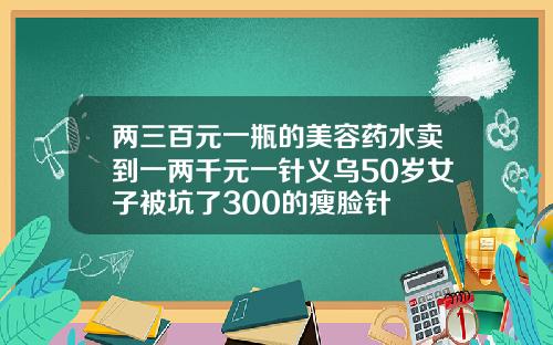 两三百元一瓶的美容药水卖到一两千元一针义乌50岁女子被坑了300的瘦脸针