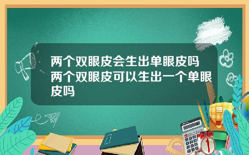 两个双眼皮会生出单眼皮吗两个双眼皮可以生出一个单眼皮吗
