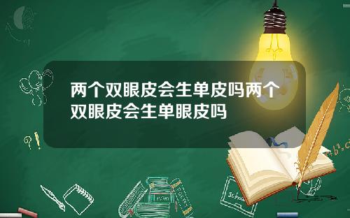 两个双眼皮会生单皮吗两个双眼皮会生单眼皮吗