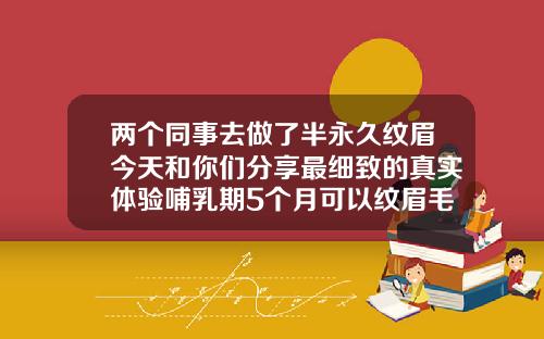 两个同事去做了半永久纹眉今天和你们分享最细致的真实体验哺乳期5个月可以纹眉毛吗