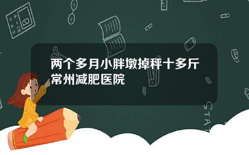 两个多月小胖墩掉秤十多斤常州减肥医院