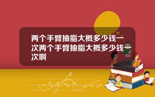 两个手臂抽脂大概多少钱一次两个手臂抽脂大概多少钱一次啊