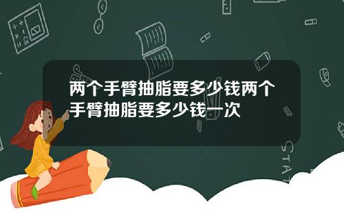 两个手臂抽脂要多少钱两个手臂抽脂要多少钱一次