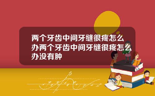 两个牙齿中间牙缝很疼怎么办两个牙齿中间牙缝很疼怎么办没有肿