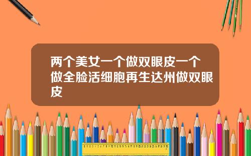 两个美女一个做双眼皮一个做全脸活细胞再生达州做双眼皮