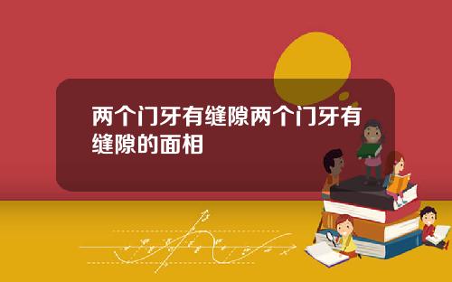 两个门牙有缝隙两个门牙有缝隙的面相