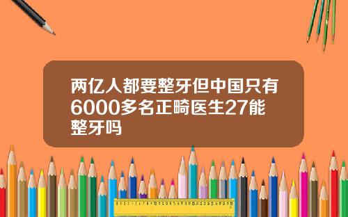 两亿人都要整牙但中国只有6000多名正畸医生27能整牙吗