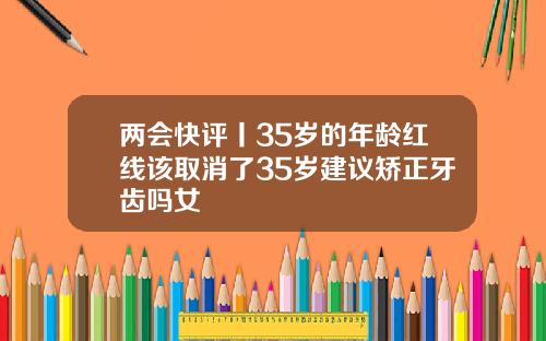 两会快评丨35岁的年龄红线该取消了35岁建议矫正牙齿吗女