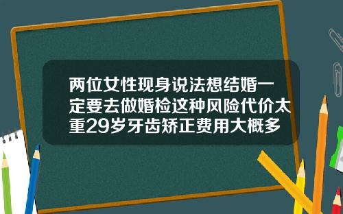 两位女性现身说法想结婚一定要去做婚检这种风险代价太重29岁牙齿矫正费用大概多少