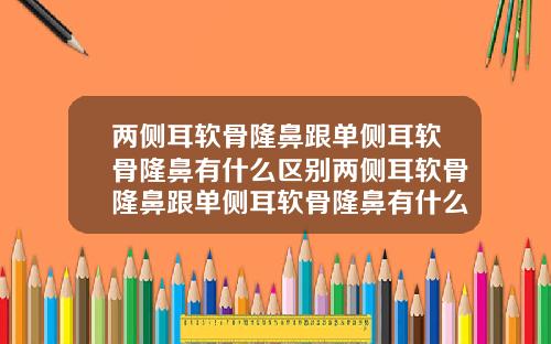 两侧耳软骨隆鼻跟单侧耳软骨隆鼻有什么区别两侧耳软骨隆鼻跟单侧耳软骨隆鼻有什么区别吗