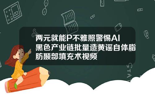 两元就能P不雅照警惕AI黑色产业链批量造黄谣自体脂肪颞部填充术视频