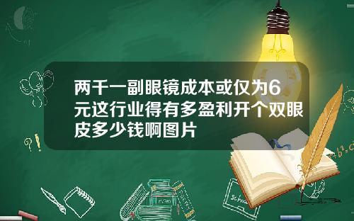 两千一副眼镜成本或仅为6元这行业得有多盈利开个双眼皮多少钱啊图片