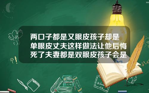 两口子都是又眼皮孩子却是单眼皮丈夫这样做法让他后悔死了夫妻都是双眼皮孩子会是单眼皮吗