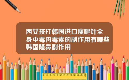 两女孩打韩国进口瘦腿针全身中毒肉毒素的副作用有哪些韩国隆鼻副作用