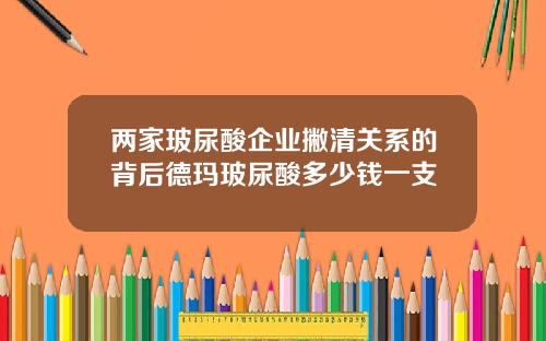 两家玻尿酸企业撇清关系的背后德玛玻尿酸多少钱一支