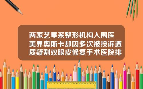 两家艺星系整形机构入围医美界奥斯卡却因多次被投诉遭质疑割双眼皮修复手术医院排名前十